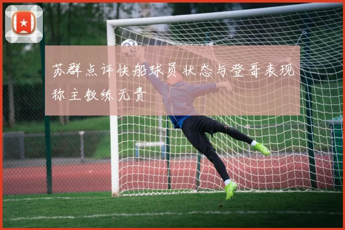 苏群点评快船球员状态与登哥表现称主教练无责