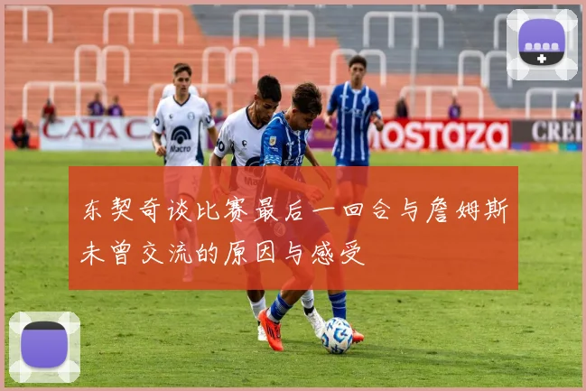 东契奇谈比赛最后一回合与詹姆斯未曾交流的原因与感受