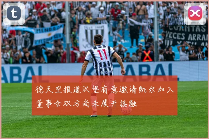 德天空报道汉堡有意邀请凯尔加入董事会双方尚未展开接触