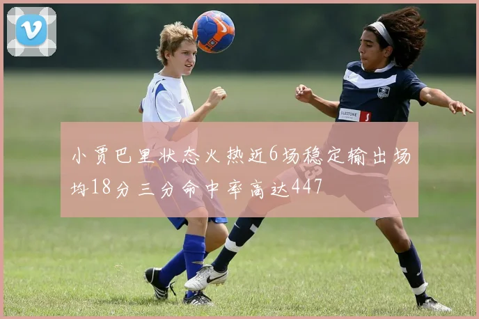 小贾巴里状态火热近6场稳定输出场均18分三分命中率高达447