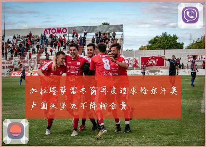 加拉塔萨雷冬窗再度追求恰尔汗奥卢国米坚决不降转会费