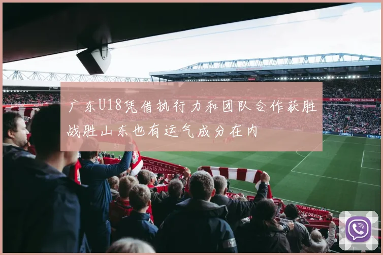 广东U18凭借执行力和团队合作获胜战胜山东也有运气成分在内