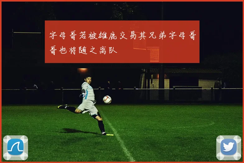 字母哥若被雄鹿交易其兄弟字母哥哥也将随之离队