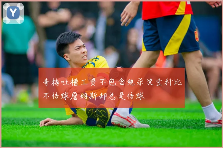 夸梅吐槽工资不包含绝杀奖金科比不传球詹姆斯却总是传球
