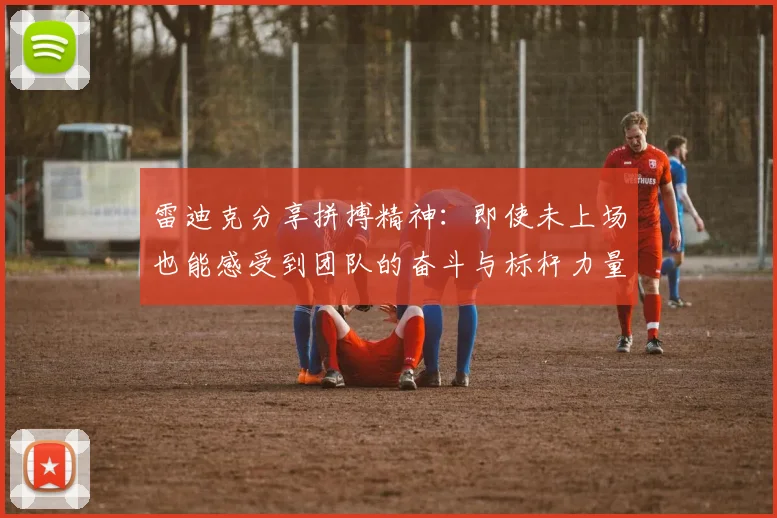 雷迪克分享拼搏精神：即使未上场也能感受到团队的奋斗与标杆力量