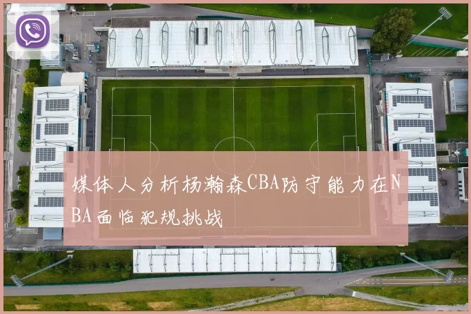 媒体人分析杨瀚森CBA防守能力在NBA面临犯规挑战
