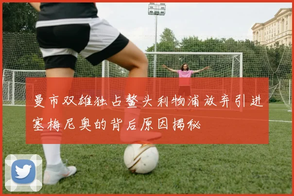 曼市双雄独占鳌头利物浦放弃引进塞梅尼奥的背后原因揭秘