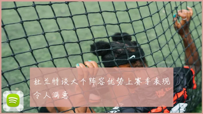 杜兰特谈大个阵容优势上赛季表现令人满意
