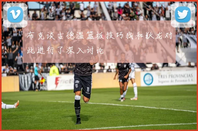 布克谈古德温篮板技巧我和狄龙对此进行了深入讨论