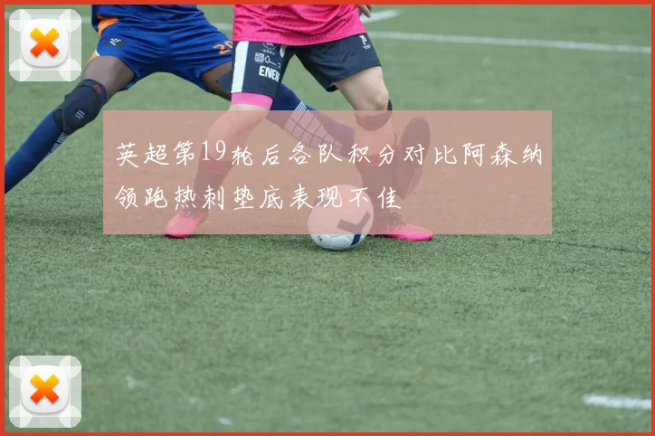 英超第19轮后各队积分对比阿森纳领跑热刺垫底表现不佳