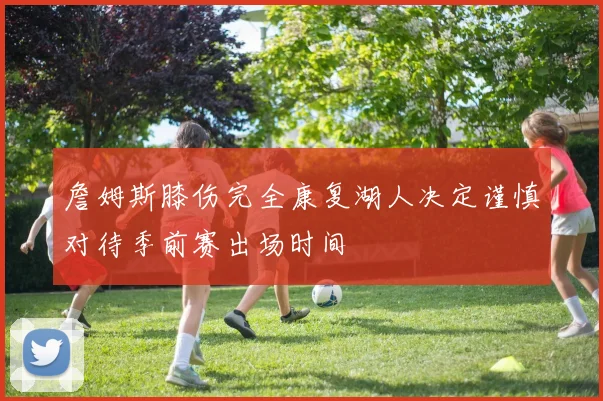 詹姆斯膝伤完全康复湖人决定谨慎对待季前赛出场时间