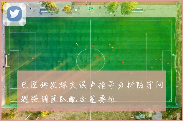 巴图姆发球失误卢指导分析防守问题强调团队配合重要性