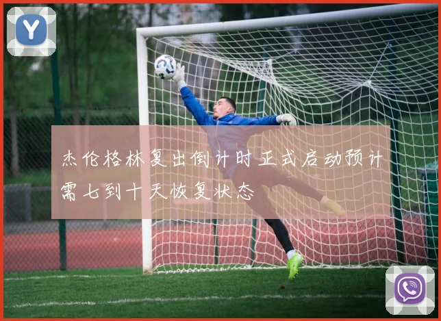 杰伦格林复出倒计时正式启动预计需七到十天恢复状态