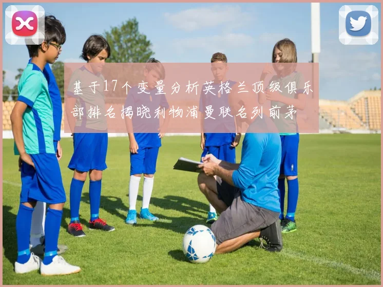 基于17个变量分析英格兰顶级俱乐部排名揭晓利物浦曼联名列前茅