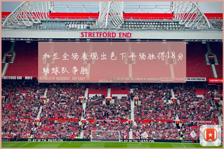 加兰全场表现出色下半场独得18分助球队争胜