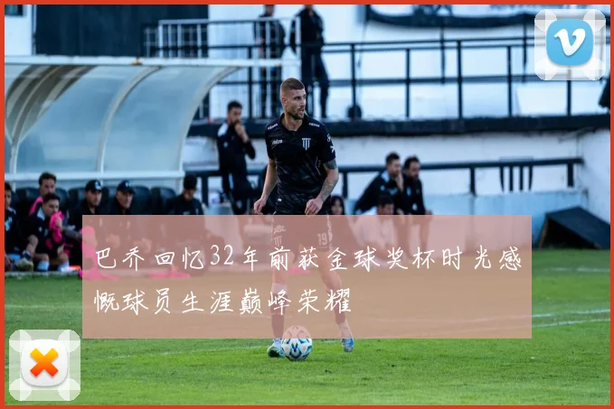 巴乔回忆32年前获金球奖杯时光感慨球员生涯巅峰荣耀