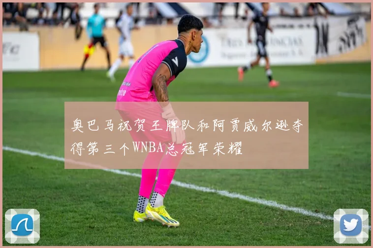 奥巴马祝贺王牌队和阿贾威尔逊夺得第三个WNBA总冠军荣耀