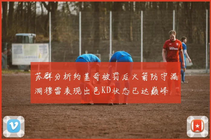 苏群分析约基奇被罚后火箭防守漏洞穆雷表现出色KD状态已达巅峰