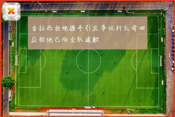 吉拉西拒绝握手引发争议科瓦奇回应称他已向全队道歉