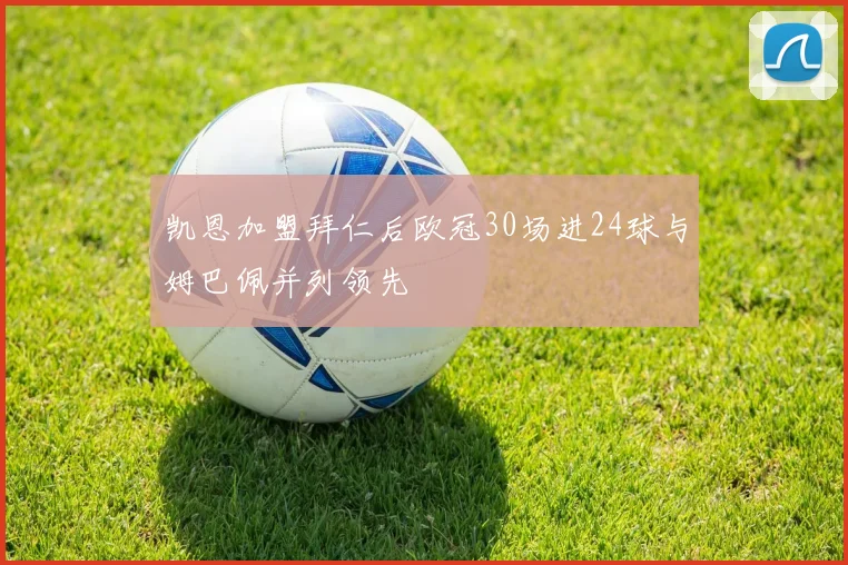 凯恩加盟拜仁后欧冠30场进24球与姆巴佩并列领先