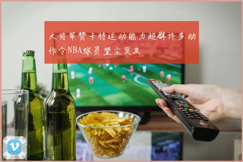 大将军赞卡特运动能力超群许多动作令NBA球员望尘莫及