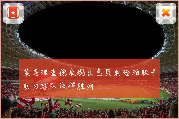 菜鸟理查德表现出色贝利哈珀联手助力球队取得胜利
