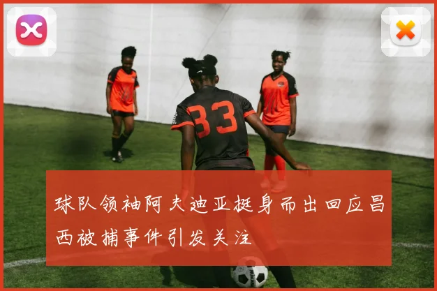 球队领袖阿夫迪亚挺身而出回应昌西被捕事件引发关注