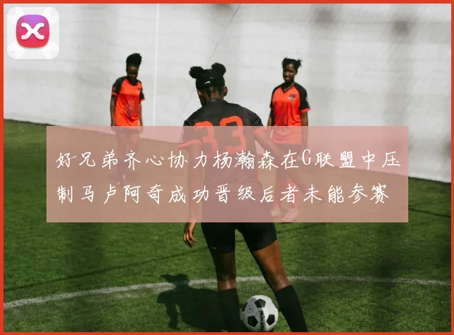 好兄弟齐心协力杨瀚森在G联盟中压制马卢阿奇成功晋级后者未能参赛