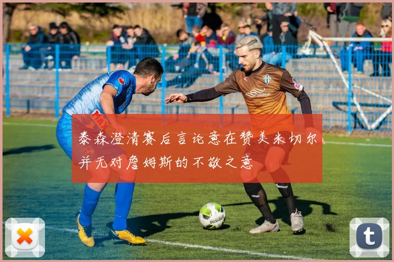 泰森澄清赛后言论意在赞美米切尔并无对詹姆斯的不敬之意