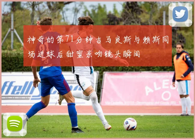 神奇的第71分钟吉马良斯与赖斯同场进球后甜蜜亲吻镜头瞬间