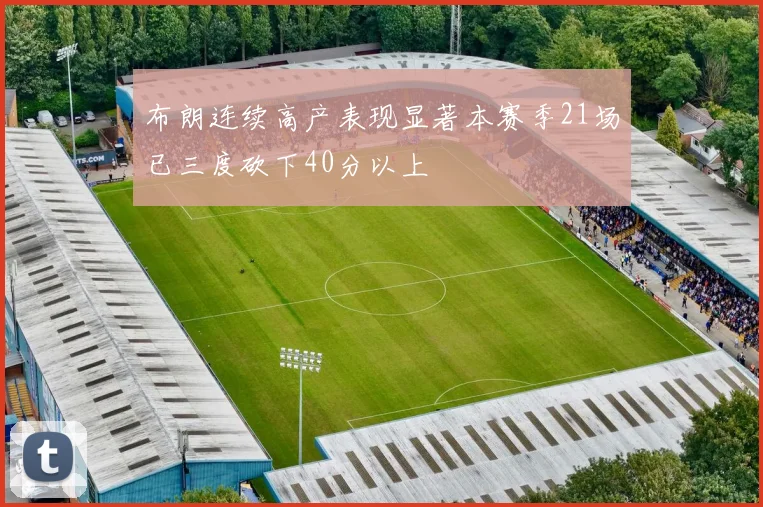 布朗连续高产表现显著本赛季21场已三度砍下40分以上