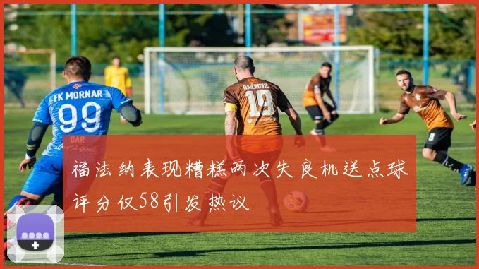 福法纳表现糟糕两次失良机送点球评分仅58引发热议