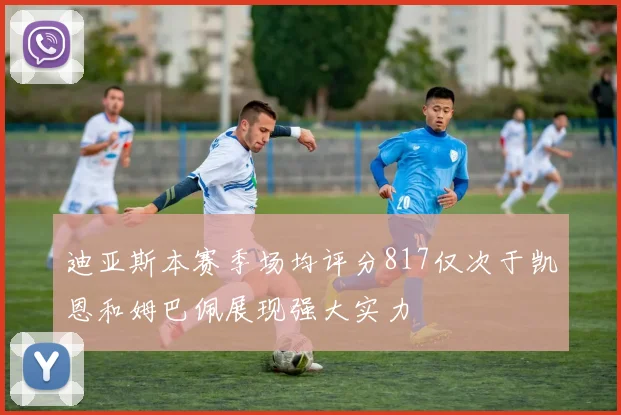 迪亚斯本赛季场均评分817仅次于凯恩和姆巴佩展现强大实力