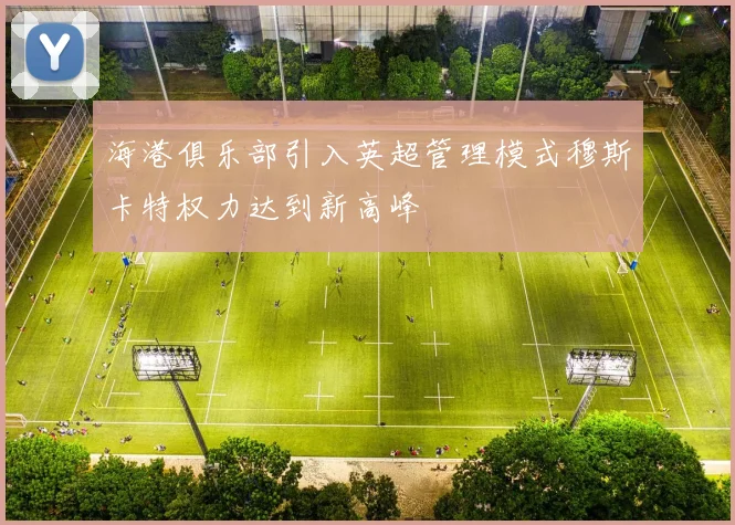 海港俱乐部引入英超管理模式穆斯卡特权力达到新高峰
