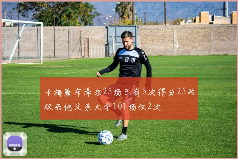 卡梅隆布泽尔25场已有5次得分25两双而他父亲大学101场仅2次