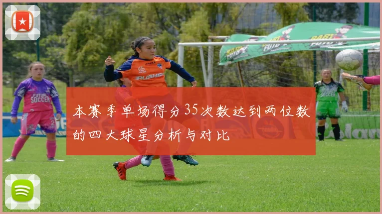 本赛季单场得分35次数达到两位数的四大球星分析与对比