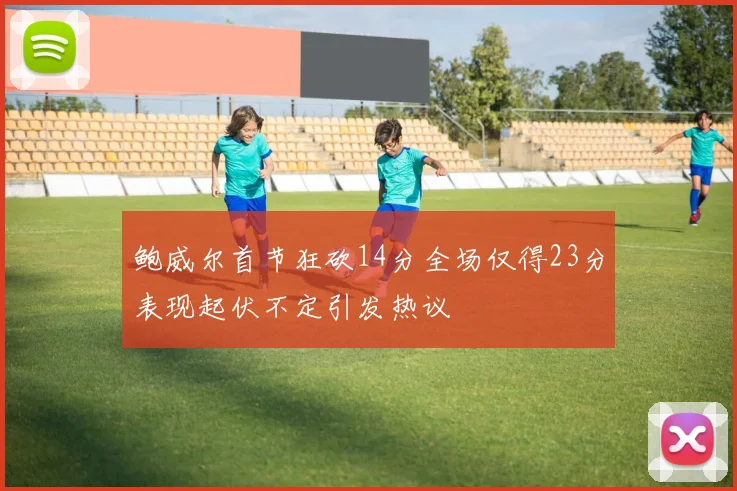 鲍威尔首节狂砍14分全场仅得23分表现起伏不定引发热议