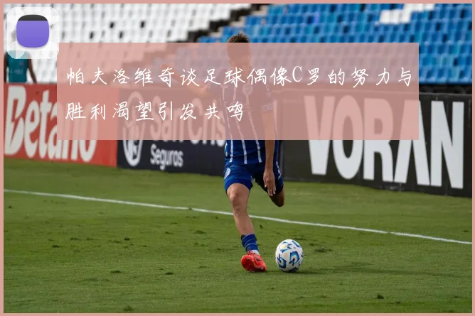帕夫洛维奇谈足球偶像C罗的努力与胜利渴望引发共鸣