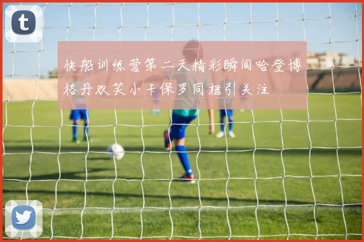 快船训练营第二天精彩瞬间哈登博格丹欢笑小卡保罗同框引关注