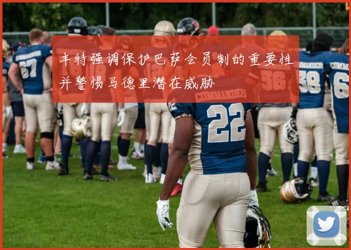 丰特强调保护巴萨会员制的重要性并警惕马德里潜在威胁