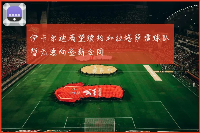 伊卡尔迪渴望续约加拉塔萨雷球队暂无意向签新合同