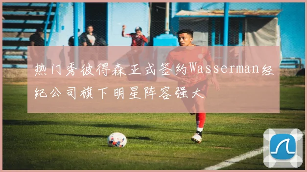 热门秀彼得森正式签约Wasserman经纪公司旗下明星阵容强大
