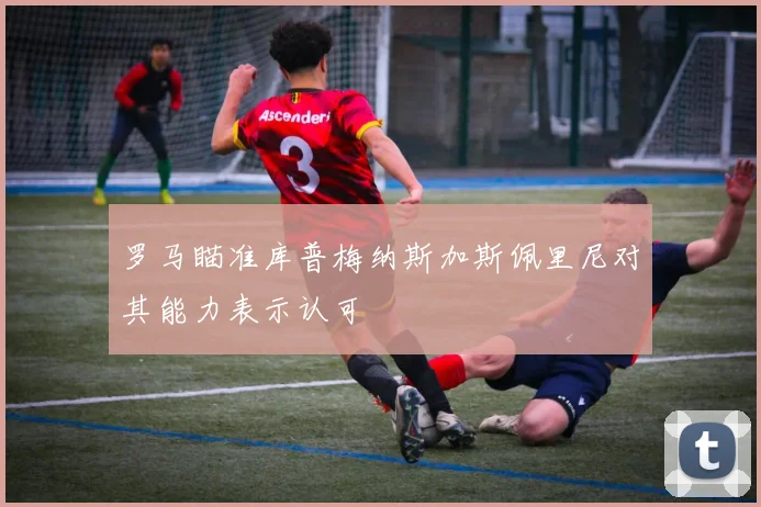 罗马瞄准库普梅纳斯加斯佩里尼对其能力表示认可