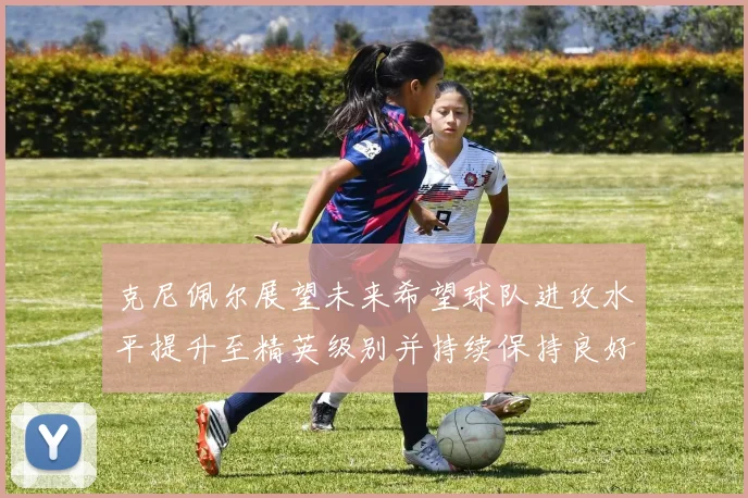 克尼佩尔展望未来希望球队进攻水平提升至精英级别并持续保持良好状态