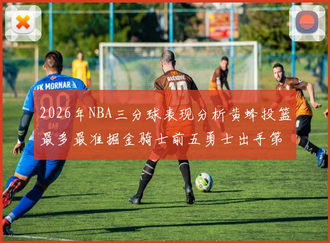 2026年NBA三分球表现分析黄蜂投篮最多最准掘金骑士前五勇士出手第二