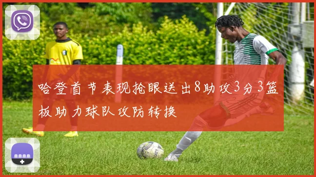 哈登首节表现抢眼送出8助攻3分3篮板助力球队攻防转换