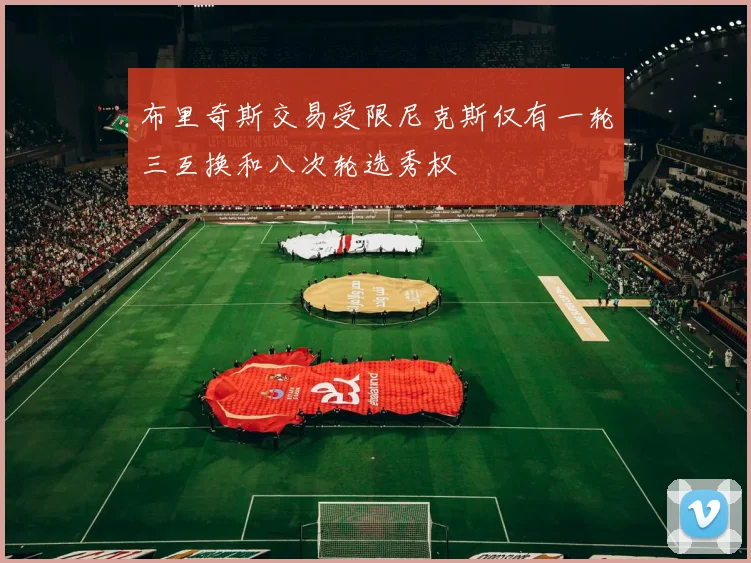 布里奇斯交易受限尼克斯仅有一轮三互换和八次轮选秀权