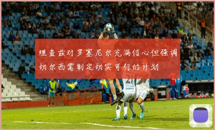 理查兹对罗塞尼尔充满信心但强调切尔西需制定切实可行的计划
