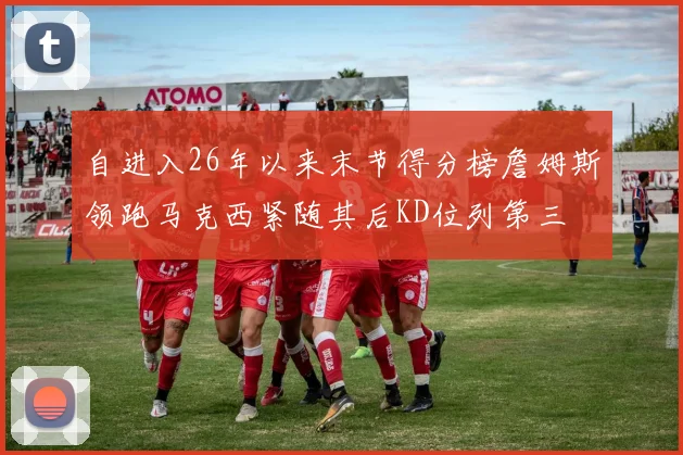 自进入26年以来末节得分榜詹姆斯领跑马克西紧随其后KD位列第三