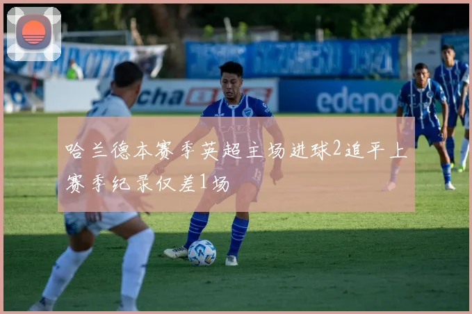 哈兰德本赛季英超主场进球2追平上赛季纪录仅差1场